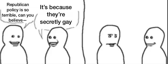 Interrupting guy meme format. First guy: Republican policy is so terrible, can you believe— Interrupting guy: it’s because they’re secretly gay