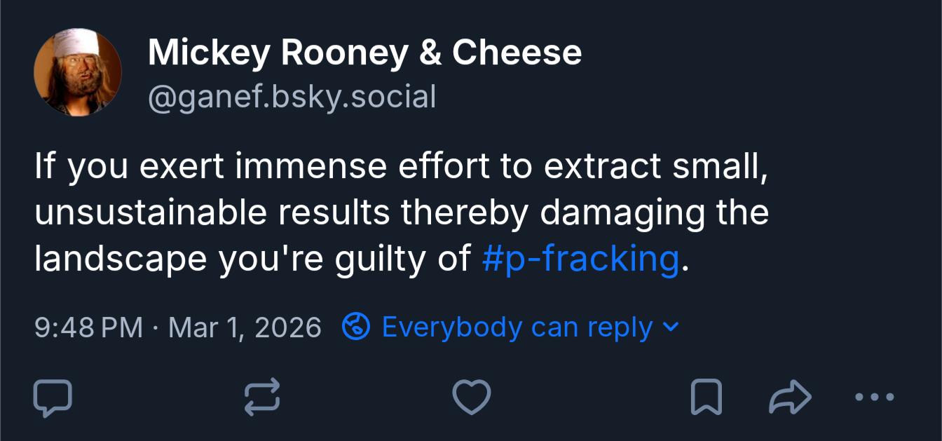 If you exert immense effort to extract small, unsustainable results thereby damaging the landscape you're guilty of #p-fracking.