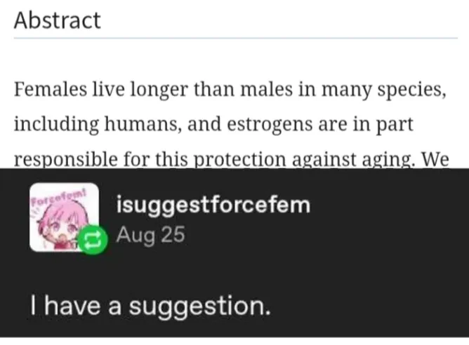 "Abstract: Females live longer than males in many species, including humans, and estrogens are in part responsible for this protection against aging.". Post by a tumblr account called "isuggestforcefem": "I have a suggestion."